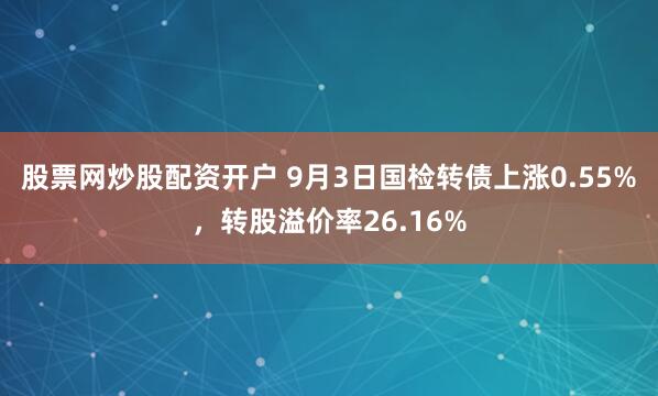 股票网炒股配资开户 9月3日国检转债上涨0.55%，转股溢价率26.16%