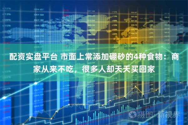 配资实盘平台 市面上常添加硼砂的4种食物：商家从来不吃，很多人却天天买回家
