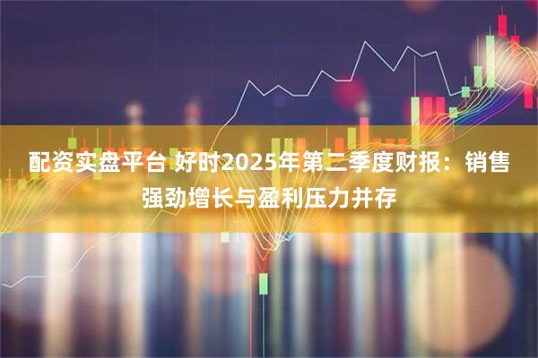 配资实盘平台 好时2025年第二季度财报：销售强劲增长与盈利压力并存