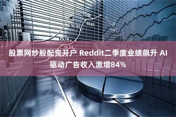 股票网炒股配资开户 Reddit二季度业绩飙升 AI驱动广告收入激增84%