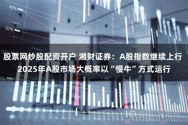 股票网炒股配资开户 湘财证券：A股指数继续上行 2025年A股市场大概率以“慢牛”方式运行