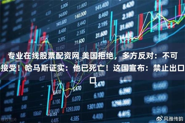 专业在线股票配资网 美国拒绝，多方反对：不可接受！哈马斯证实：他已死亡！这国宣布：禁止出口