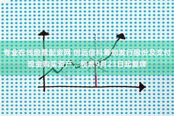 专业在线股票配资网 创远信科筹划发行股份及支付现金购买资产，股票9月23日起复牌