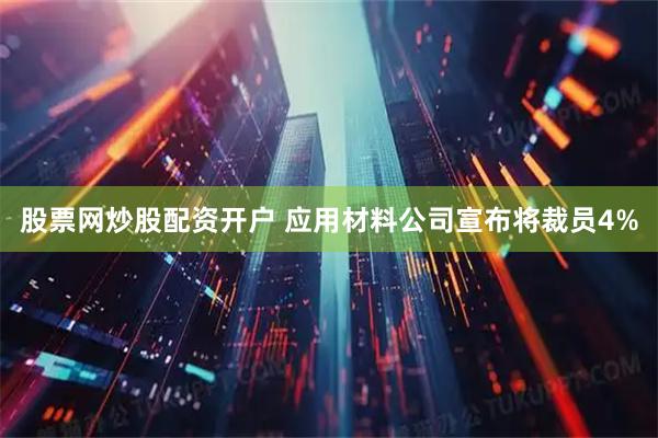 股票网炒股配资开户 应用材料公司宣布将裁员4%