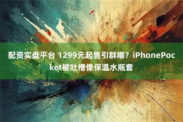 配资实盘平台 1299元起售引群嘲？iPhonePocket被吐槽像保温水瓶套