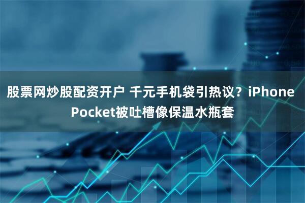 股票网炒股配资开户 千元手机袋引热议？iPhone Pocket被吐槽像保温水瓶套