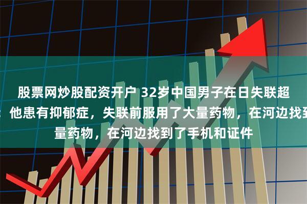 股票网炒股配资开户 32岁中国男子在日失联超80小时，好友：他患有抑郁症，失联前服用了大量药物，在河边找到了手机和证件