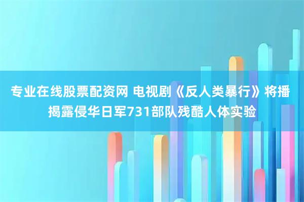 专业在线股票配资网 电视剧《反人类暴行》将播 揭露侵华日军731部队残酷人体实验