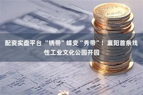 配资实盘平台 “锈带”蝶变“秀带”！襄阳首条线性工业文化公园开园