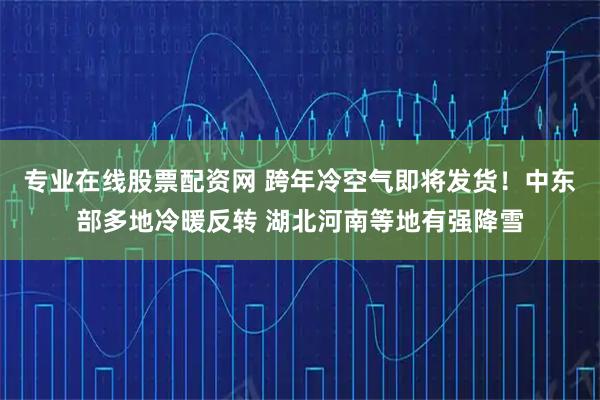 专业在线股票配资网 跨年冷空气即将发货！中东部多地冷暖反转 湖北河南等地有强降雪