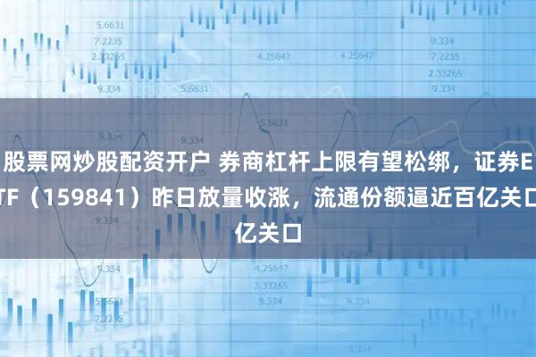 股票网炒股配资开户 券商杠杆上限有望松绑，证券ETF（159841）昨日放量收涨，流通份额逼近百亿关口