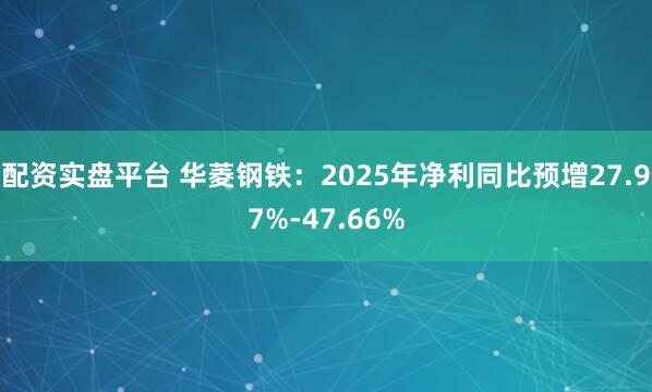 配资实盘平台 华菱钢铁：2025年净利同比预增27.97%-47.66%