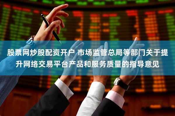 股票网炒股配资开户 市场监管总局等部门关于提升网络交易平台产品和服务质量的指导意见