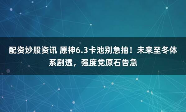 配资炒股资讯 原神6.3卡池别急抽！未来至冬体系剧透，强度党原石告急