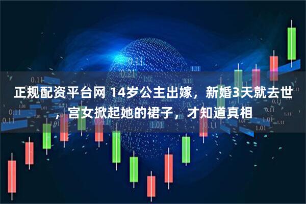 正规配资平台网 14岁公主出嫁，新婚3天就去世，宫女掀起她的裙子，才知道真相