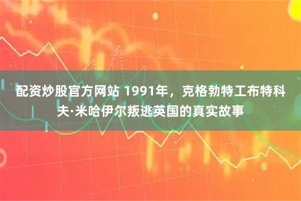 配资炒股官方网站 1991年，克格勃特工布特科夫·米哈伊尔叛逃英国的真实故事