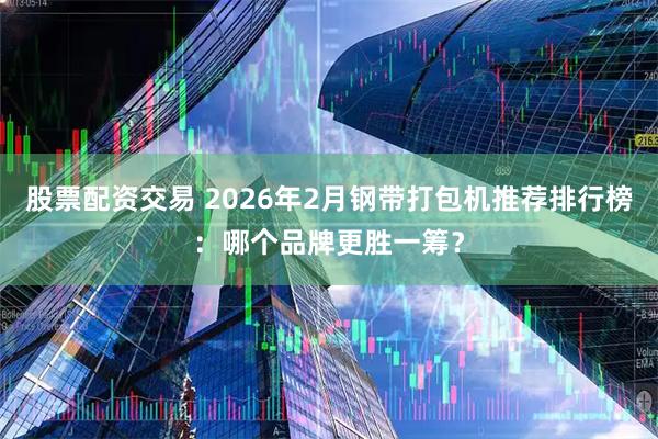 股票配资交易 2026年2月钢带打包机推荐排行榜：哪个品牌更胜一筹？