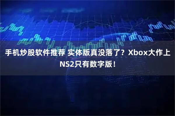 手机炒股软件推荐 实体版真没落了？Xbox大作上NS2只有数字版！