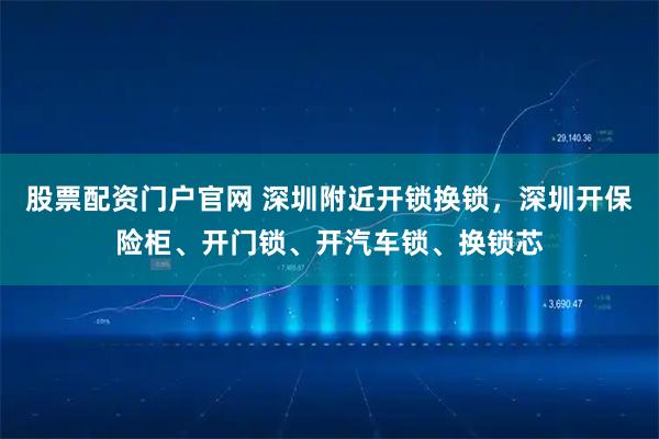 股票配资门户官网 深圳附近开锁换锁，深圳开保险柜、开门锁、开汽车锁、换锁芯