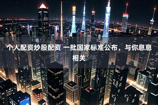 个人配资炒股配资 一批国家标准公布，与你息息相关