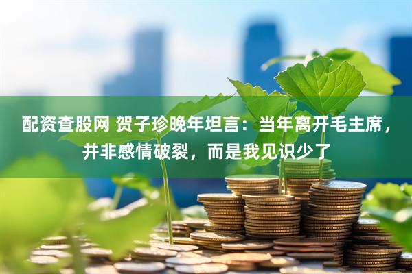 配资查股网 贺子珍晚年坦言：当年离开毛主席，并非感情破裂，而是我见识少了