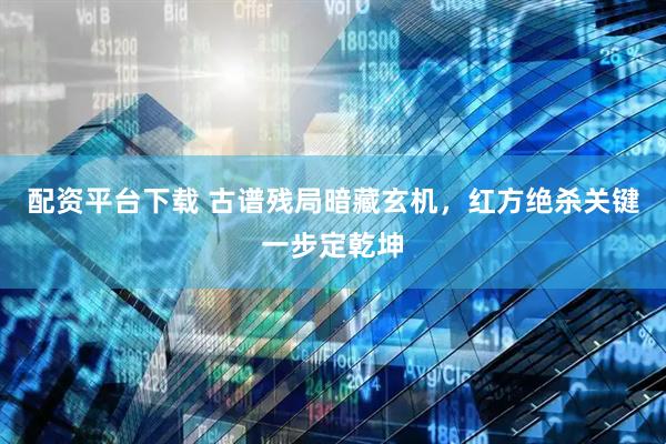 配资平台下载 古谱残局暗藏玄机，红方绝杀关键一步定乾坤