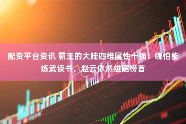 配资平台资讯 霸王的大陆四维属性十强：哪怕能练武读书，赵云依然雄踞榜首