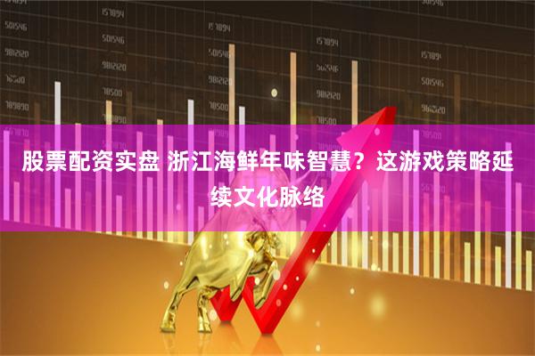 股票配资实盘 浙江海鲜年味智慧？这游戏策略延续文化脉络