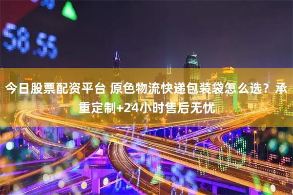 今日股票配资平台 原色物流快递包装袋怎么选？承重定制+24小时售后无忧