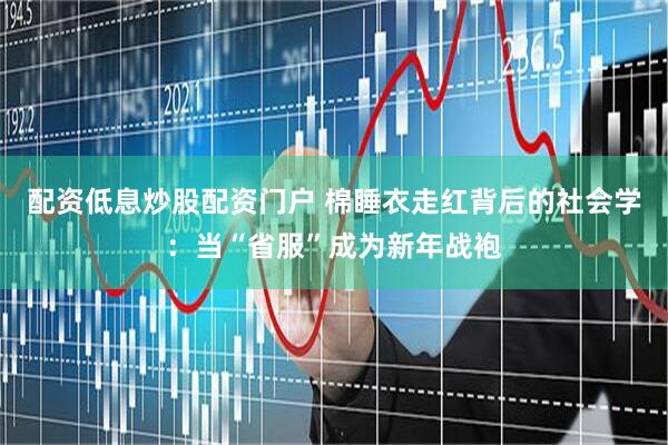 配资低息炒股配资门户 棉睡衣走红背后的社会学：当“省服”成为新年战袍