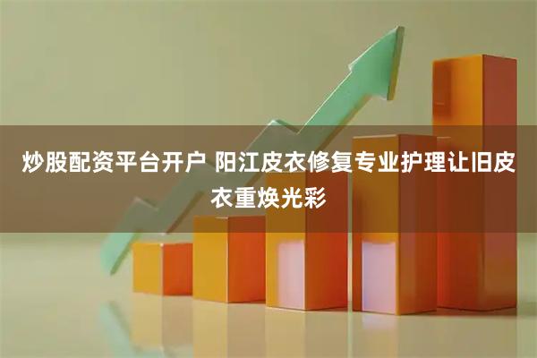 炒股配资平台开户 阳江皮衣修复专业护理让旧皮衣重焕光彩