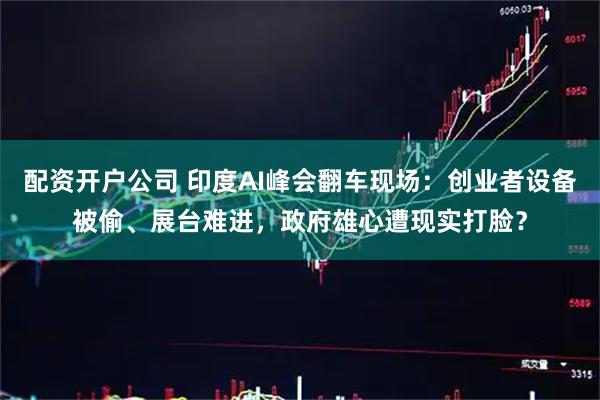配资开户公司 印度AI峰会翻车现场：创业者设备被偷、展台难进，政府雄心遭现实打脸？