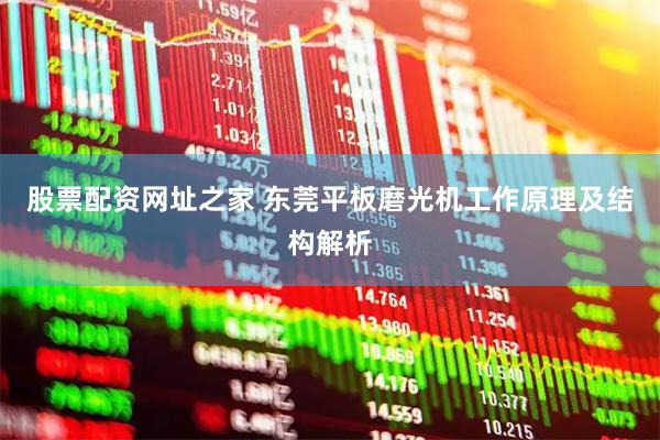 股票配资网址之家 东莞平板磨光机工作原理及结构解析