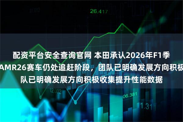 配资平台安全查询官网 本田承认2026年F1季前测试遇到问题，AMR26赛车仍处追赶阶段，团队已明确发展方向积极收集提升性能数据