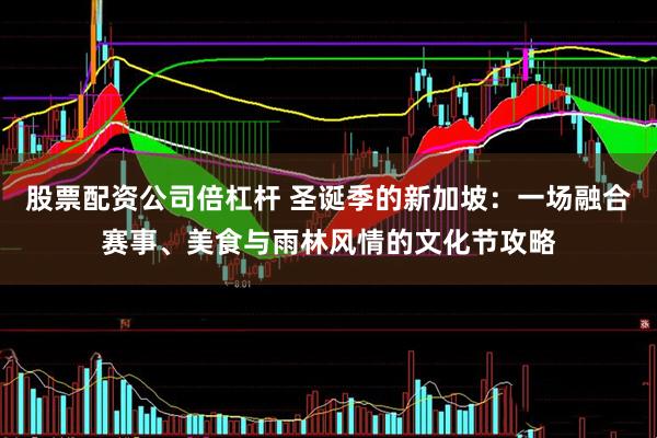 股票配资公司倍杠杆 圣诞季的新加坡：一场融合赛事、美食与雨林风情的文化节攻略
