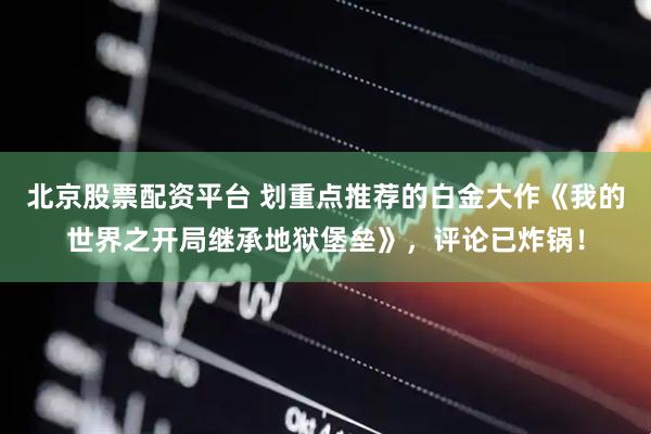 北京股票配资平台 划重点推荐的白金大作《我的世界之开局继承地狱堡垒》，评论已炸锅！