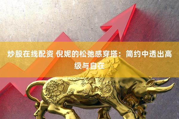 炒股在线配资 倪妮的松弛感穿搭：简约中透出高级与自在
