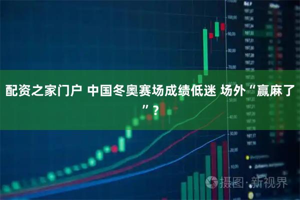 配资之家门户 中国冬奥赛场成绩低迷 场外“赢麻了”？