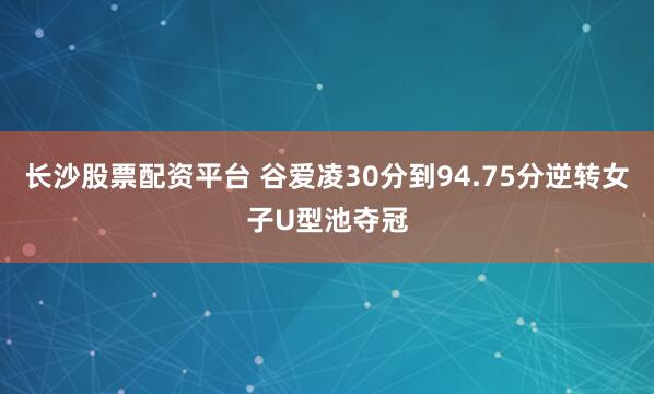 长沙股票配资平台 谷爱凌30分到94.75分逆转女子U型池夺冠
