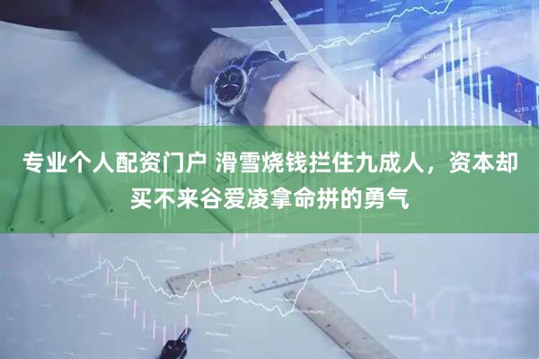 专业个人配资门户 滑雪烧钱拦住九成人，资本却买不来谷爱凌拿命拼的勇气
