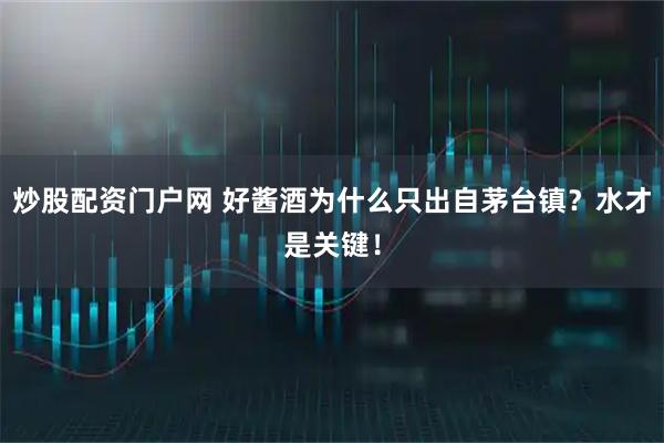 炒股配资门户网 好酱酒为什么只出自茅台镇？水才是关键！