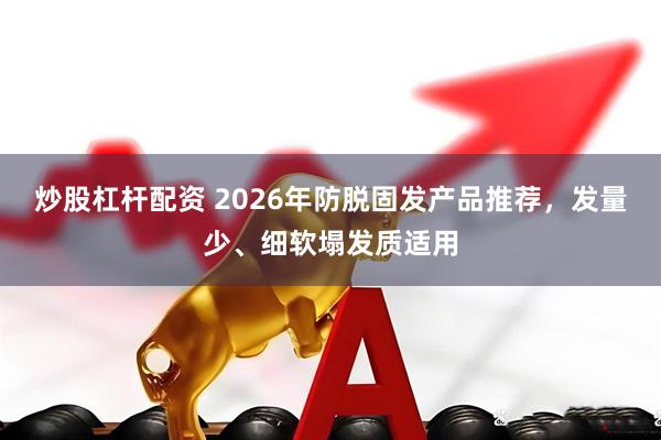 炒股杠杆配资 2026年防脱固发产品推荐，发量少、细软塌发质适用