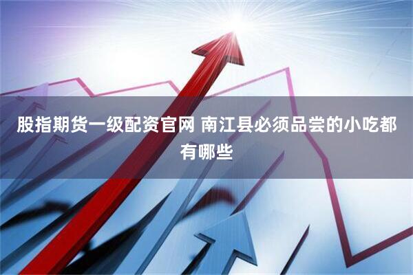 股指期货一级配资官网 南江县必须品尝的小吃都有哪些