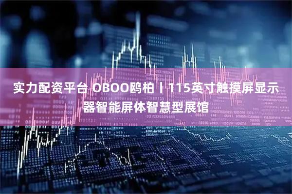 实力配资平台 OBOO鸥柏丨115英寸触摸屏显示器智能屏体智慧型展馆