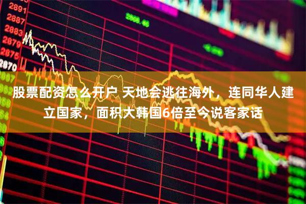 股票配资怎么开户 天地会逃往海外，连同华人建立国家，面积大韩国6倍至今说客家话