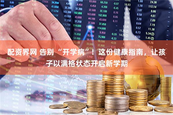 配资界网 告别 “开学病”！这份健康指南，让孩子以满格状态开启新学期