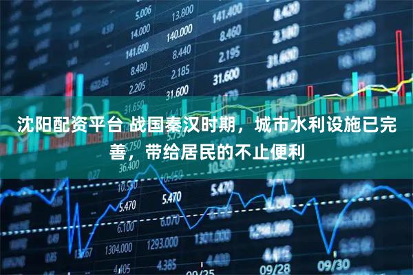沈阳配资平台 战国秦汉时期，城市水利设施已完善，带给居民的不止便利