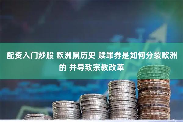 配资入门炒股 欧洲黑历史 赎罪券是如何分裂欧洲的 并导致宗教改革