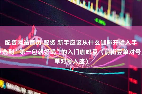 配资网站首页 配资 新手应该从什么咖啡开始入手？4步选到“第一包就好喝”的入门咖啡豆（前街豆单对号入座）