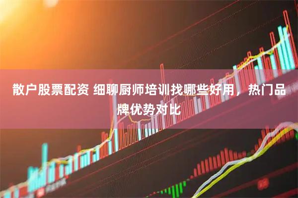 散户股票配资 细聊厨师培训找哪些好用，热门品牌优势对比